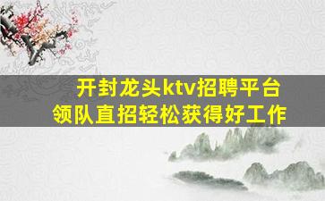 开封龙头ktv招聘平台领队直招轻松获得好工作